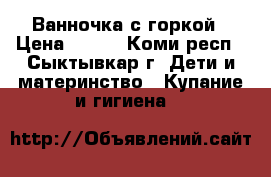 Ванночка с горкой › Цена ­ 400 - Коми респ., Сыктывкар г. Дети и материнство » Купание и гигиена   